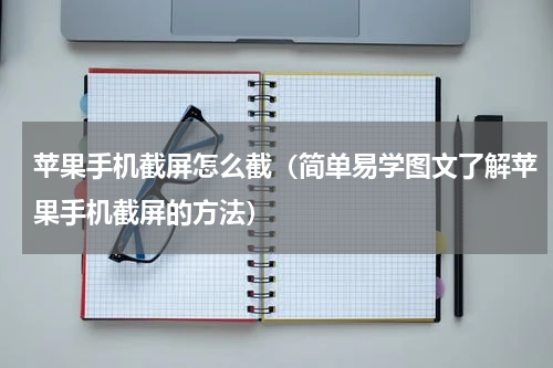 苹果手机截屏怎么截（简单易学图文了解苹果手机截屏的方法）