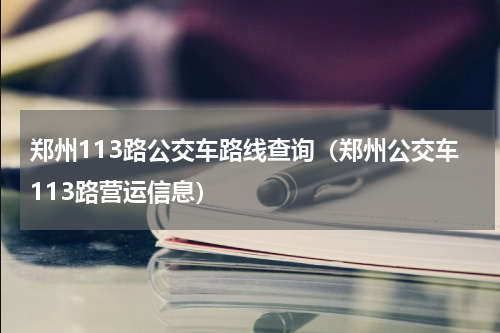 郑州113路公交车路线查询（郑州公交车113路营运信息）