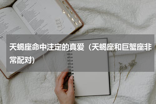 天蝎座命中注定的真爱（天蝎座和巨蟹座非常配对）