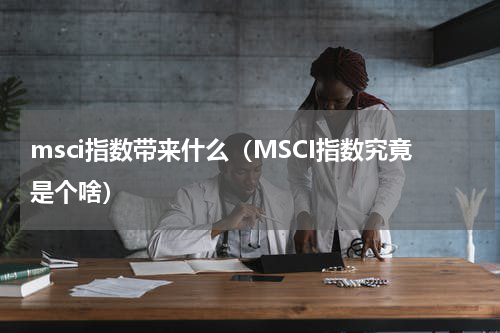 msci指数带来什么（MSCI指数究竟是个啥）