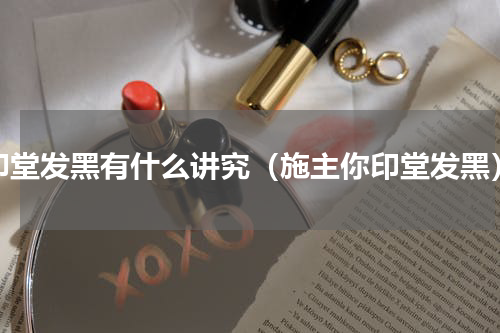 印堂发黑有什么讲究（施主你印堂发黑）