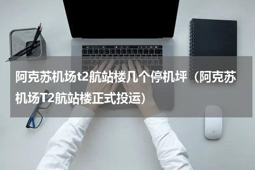 阿克苏机场t2航站楼几个停机坪（阿克苏机场T2航站楼正式投运）