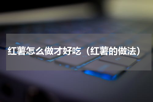 红薯怎么做才好吃（红薯的做法）