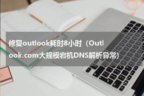 修复outlook耗时8小时（Outlook.com大规模宕机DNS解析异常）
