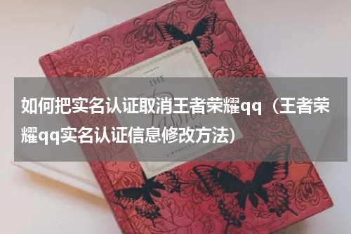 如何把实名认证取消王者荣耀qq（王者荣耀qq实名认证信息修改方法）