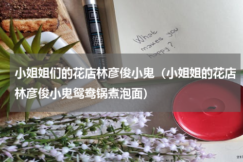 小姐姐们的花店林彦俊小鬼（小姐姐的花店林彦俊小鬼鸳鸯锅煮泡面）