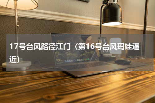 17号台风路径江门（第16号台风玛娃逼近）