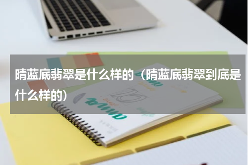 晴蓝底翡翠是什么样的（晴蓝底翡翠到底是什么样的）