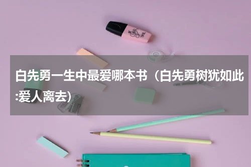 白先勇一生中最爱哪本书（白先勇树犹如此:爱人离去）