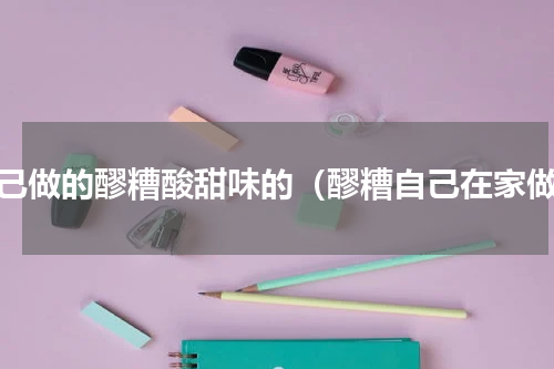 自己做的醪糟酸甜味的（醪糟自己在家做）