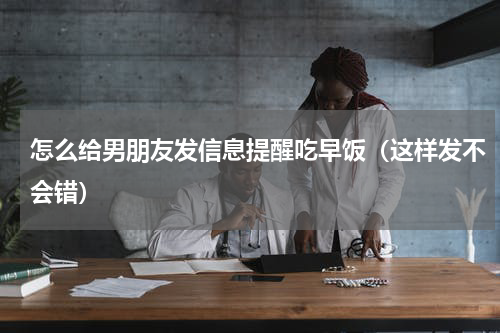 怎么给男朋友发信息提醒吃早饭（这样发不会错）