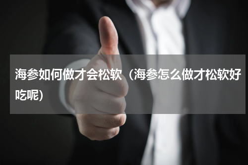 海参如何做才会松软（海参怎么做才松软好吃呢）