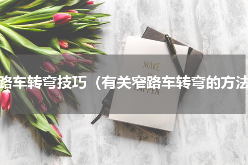 窄路车转弯技巧（有关窄路车转弯的方法）