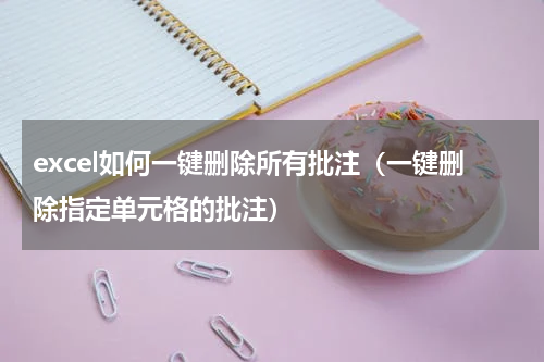 excel如何一键删除所有批注（一键删除指定单元格的批注）