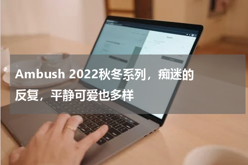 Ambush 2022秋冬系列，痴迷的反复，平静可爱也多样