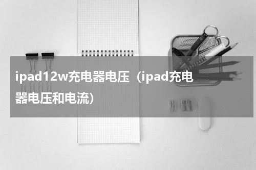 ipad12w充电器电压（ipad充电器电压和电流）