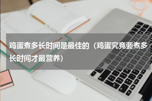 鸡蛋煮多长时间是最佳的（鸡蛋究竟要煮多长时间才最营养）