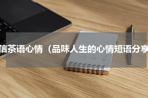 微信茶语心情（品味人生的心情短语分享）