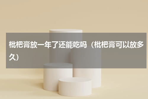 枇杷膏放一年了还能吃吗（枇杷膏可以放多久）