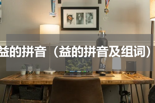 益的拼音（益的拼音及组词）