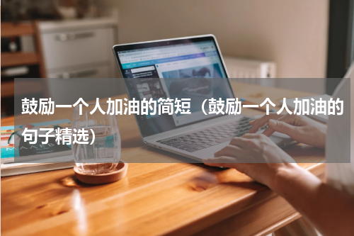 鼓励一个人加油的简短（鼓励一个人加油的句子精选）