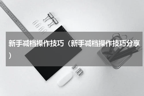新手减档操作技巧（新手减档操作技巧分享）