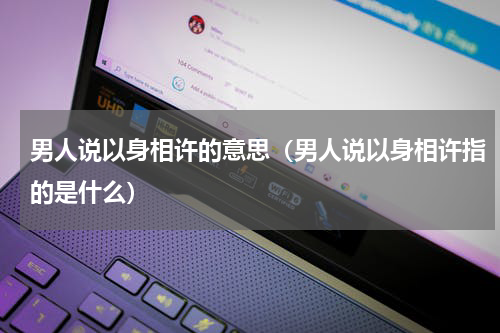 男人说以身相许的意思（男人说以身相许指的是什么）