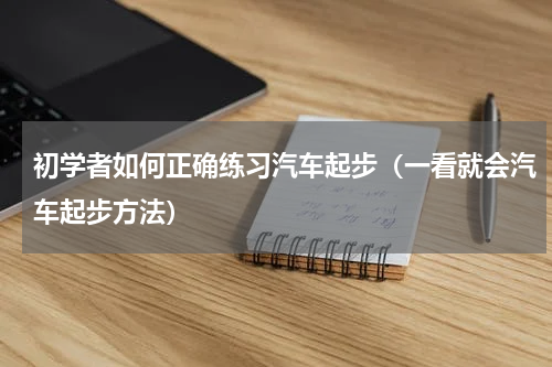 初学者如何正确练习汽车起步（一看就会汽车起步方法）