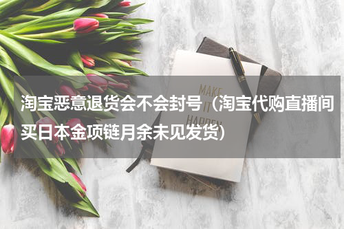 淘宝恶意退货会不会封号（淘宝代购直播间买日本金项链月余未见发货）