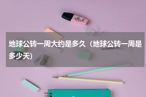 地球公转一周大约是多久（地球公转一周是多少天）
