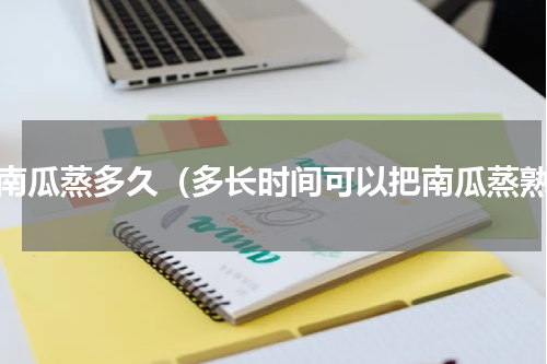 蒸南瓜蒸多久（多长时间可以把南瓜蒸熟）