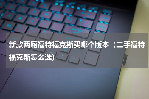 新款两厢福特福克斯买哪个版本（二手福特福克斯怎么选）