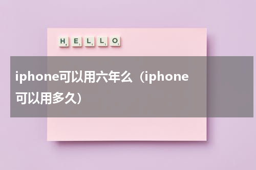 iphone可以用六年么（iphone可以用多久）