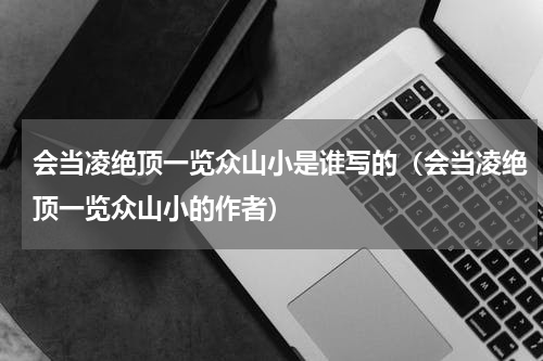 会当凌绝顶一览众山小是谁写的（会当凌绝顶一览众山小的作者）