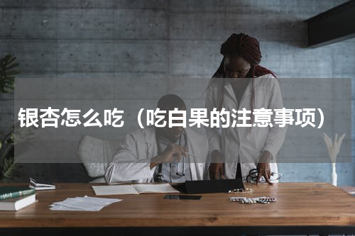 银杏怎么吃（吃白果的注意事项）