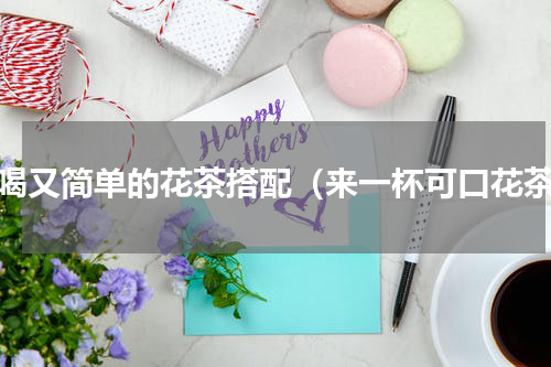 好喝又简单的花茶搭配（来一杯可口花茶）