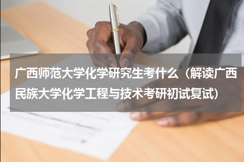 广西师范大学化学研究生考什么（解读广西民族大学化学工程与技术考研初试复试）