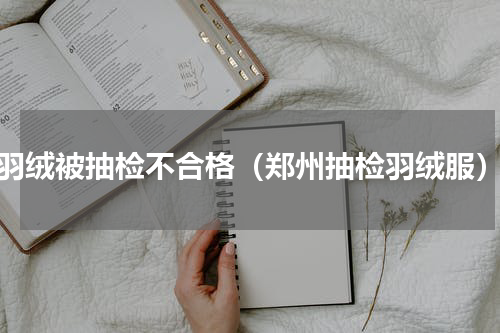 羽绒被抽检不合格（郑州抽检羽绒服）