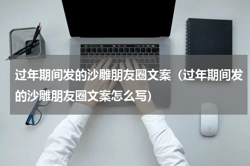过年期间发的沙雕朋友圈文案（过年期间发的沙雕朋友圈文案怎么写）