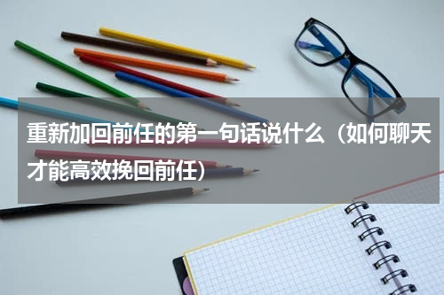 重新加回前任的第一句话说什么（如何聊天才能高效挽回前任）