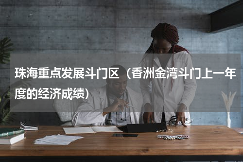 珠海重点发展斗门区（香洲金湾斗门上一年度的经济成绩）