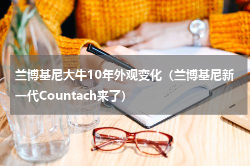 兰博基尼大牛10年外观变化（兰博基尼新一代Countach来了）