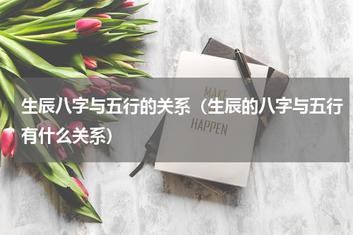 生辰八字与五行的关系（生辰的八字与五行有什么关系）