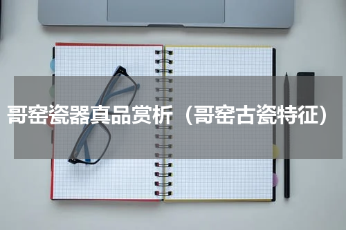 哥窑瓷器真品赏析（哥窑古瓷特征）
