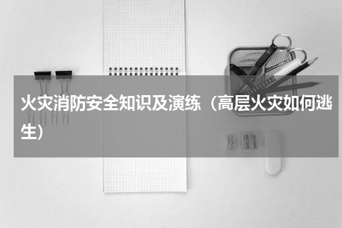 火灾消防安全知识及演练（高层火灾如何逃生）