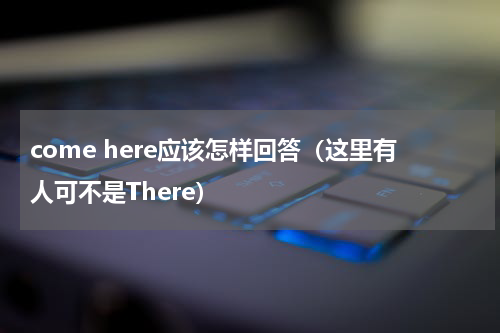come here应该怎样回答（这里有人可不是There）
