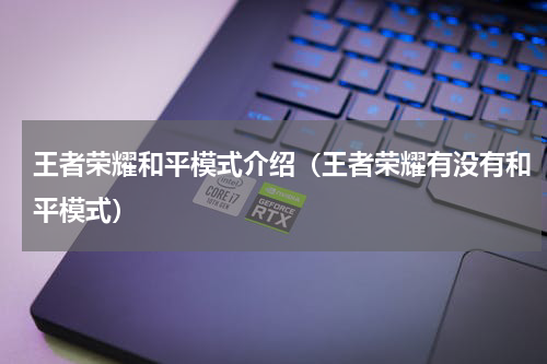 王者荣耀和平模式介绍（王者荣耀有没有和平模式）