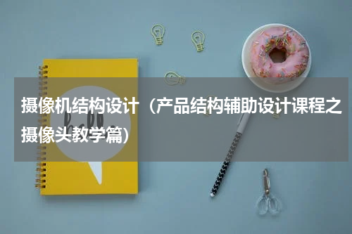 摄像机结构设计（产品结构辅助设计课程之摄像头教学篇）