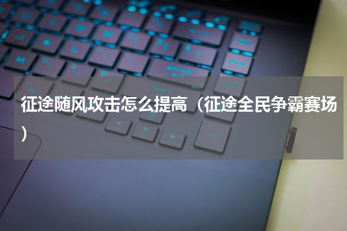 征途随风攻击怎么提高（征途全民争霸赛场）