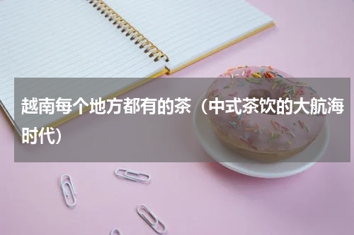 越南每个地方都有的茶（中式茶饮的大航海时代）